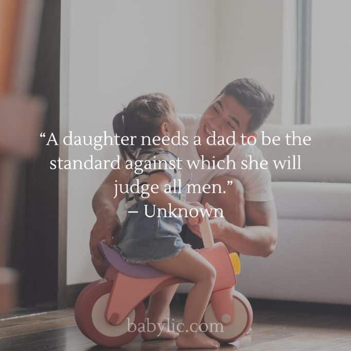 “A daughter needs a dad to be the standard against which she will judge all men.” – Unknown