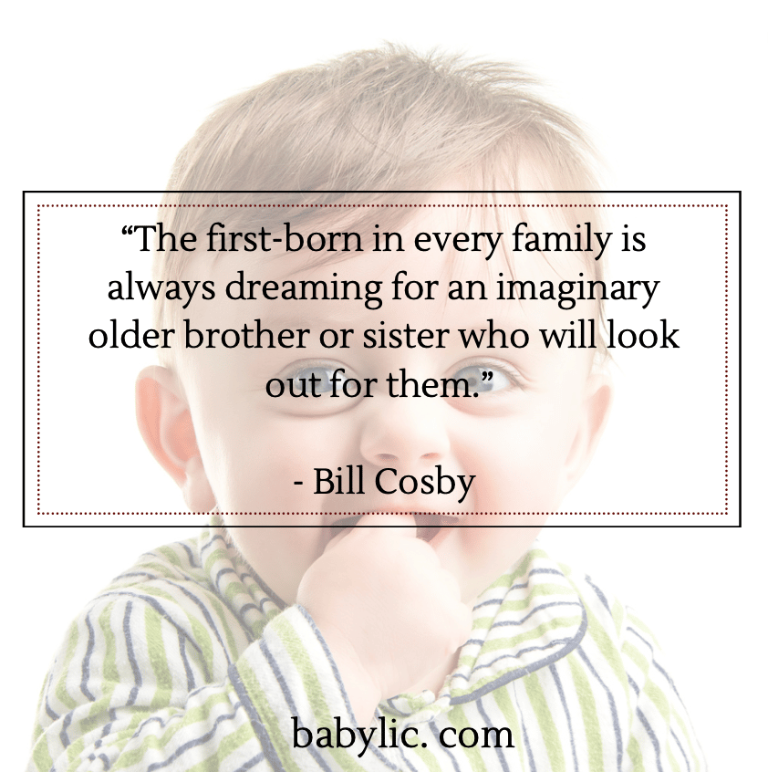 “The first-born in every family is always dreaming for an imaginary older brother or sister who will look out for them.” - Bill Cosby