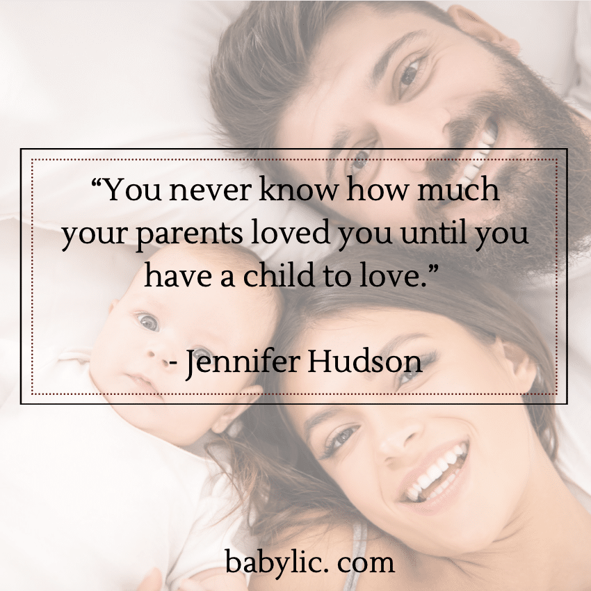 “You never know how much your parents loved you until you have a child to love.” - Jennifer Hudson
