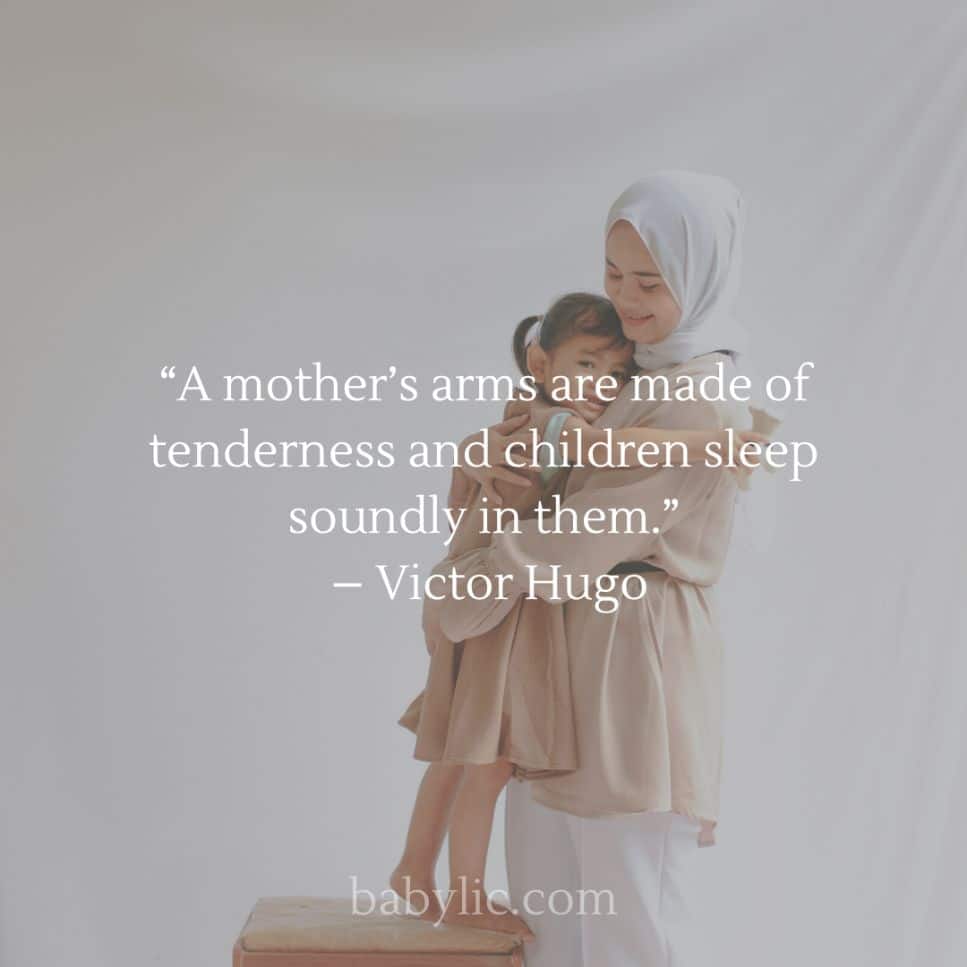 “A mother’s arms are made of tenderness and children sleep soundly in them.” – Victor Hugo