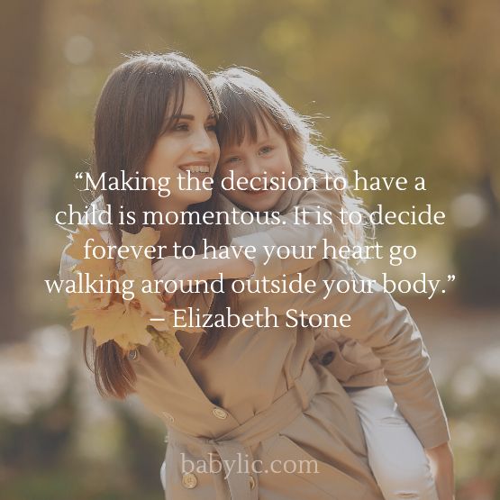 “Making the decision to have a child is momentous. It is to decide forever to have your heart go walking around outside your body.” – Elizabeth Stone
