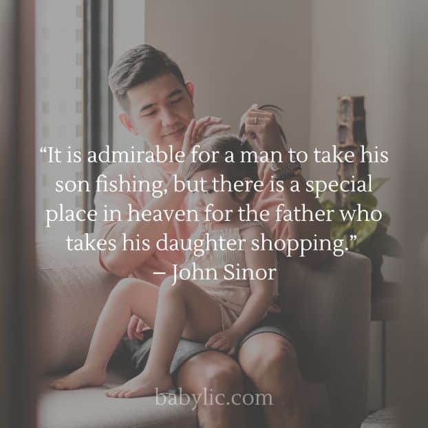“It is admirable for a man to take his son fishing, but there is a special place in heaven for the father who takes his daughter shopping.” – John Sinor