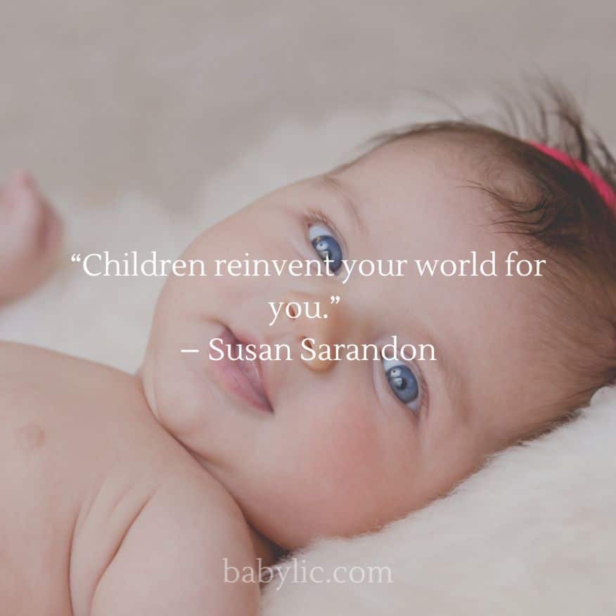 “Children reinvent your world for you.” – Susan Sarandon